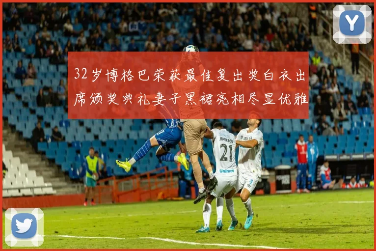 32岁博格巴荣获最佳复出奖白衣出席颁奖典礼妻子黑裙亮相尽显优雅长腿