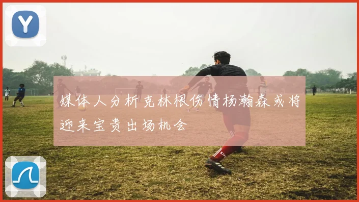 媒体人分析克林根伤情杨瀚森或将迎来宝贵出场机会