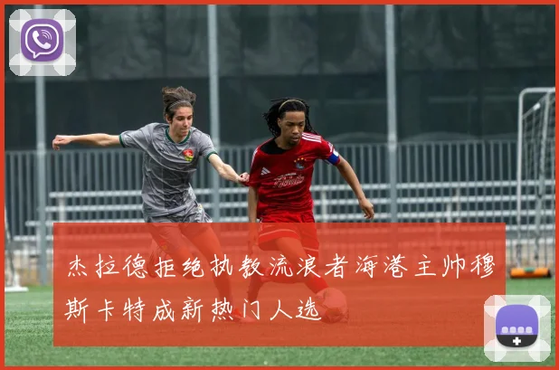 杰拉德拒绝执教流浪者海港主帅穆斯卡特成新热门人选