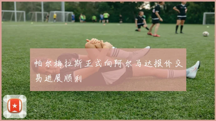 帕尔梅拉斯正式向阿尔马达报价交易进展顺利