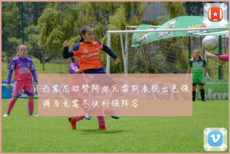 西蒙尼称赞阿尔瓦雷斯表现出色强调马竞需尽快补强阵容