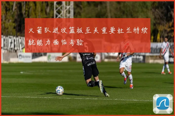 火箭队进攻篮板至关重要杜兰特续航能力面临考验