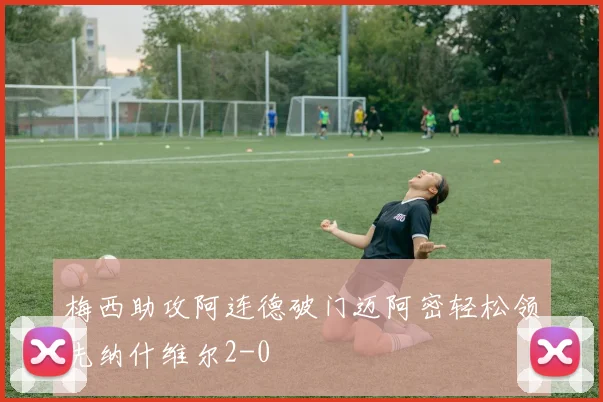 梅西助攻阿连德破门迈阿密轻松领先纳什维尔2-0