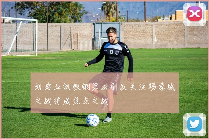 刘建业执教铜梁龙引发关注踢蓉城之战将成焦点之战