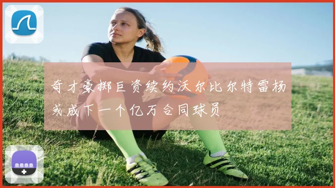 奇才豪掷巨资续约沃尔比尔特雷杨或成下一个亿万合同球员