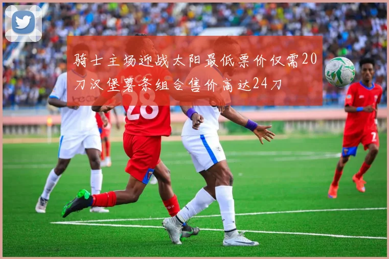骑士主场迎战太阳最低票价仅需20刀汉堡薯条组合售价高达24刀