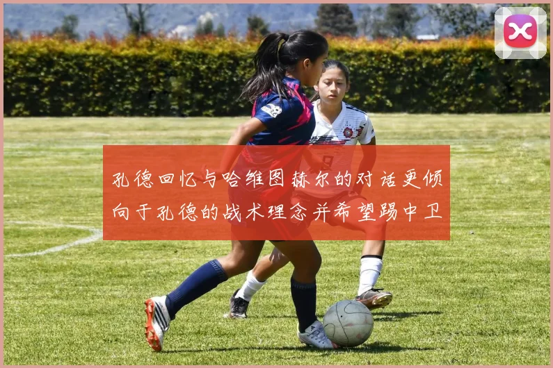 孔德回忆与哈维图赫尔的对话更倾向于孔德的战术理念并希望踢中卫