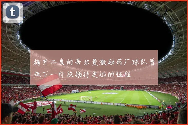 梅开二度的蒂尔曼激励药厂球队晋级下一阶段期待更远的征程