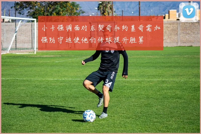 小卡强调面对东契奇和约基奇需加强防守迫使他们传球提升胜算