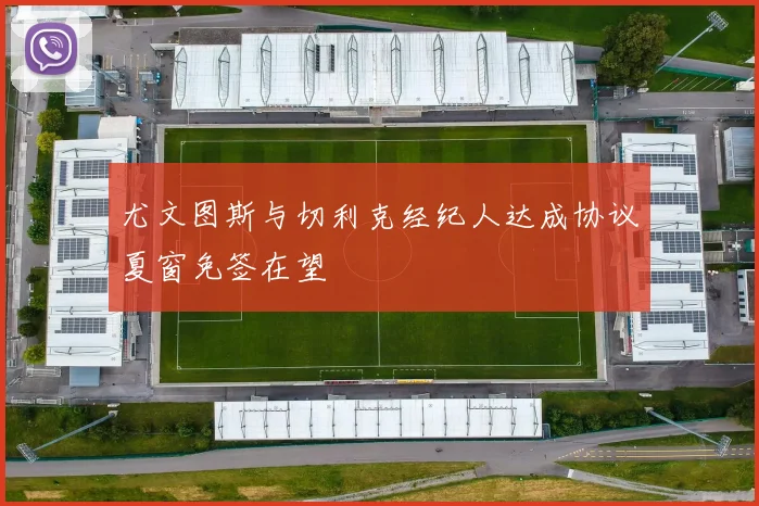 尤文图斯与切利克经纪人达成协议夏窗免签在望