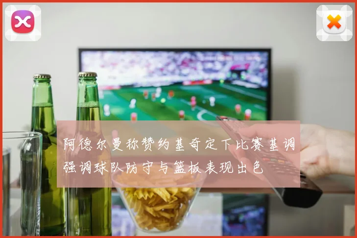 阿德尔曼称赞约基奇定下比赛基调强调球队防守与篮板表现出色