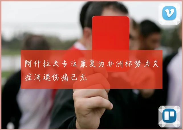 阿什拉夫专注康复为非洲杯努力炎症消退伤痛已无