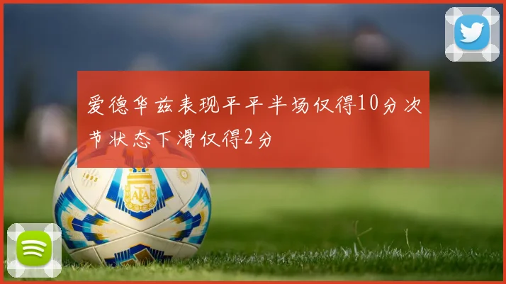 爱德华兹表现平平半场仅得10分次节状态下滑仅得2分