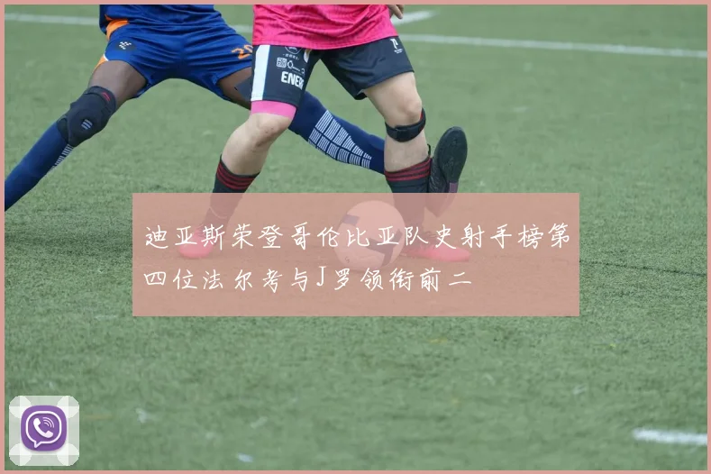 迪亚斯荣登哥伦比亚队史射手榜第四位法尔考与J罗领衔前二