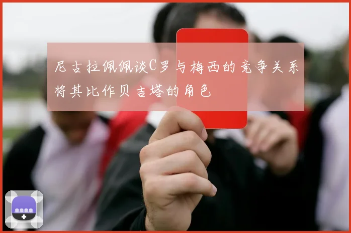 尼古拉佩佩谈C罗与梅西的竞争关系将其比作贝吉塔的角色