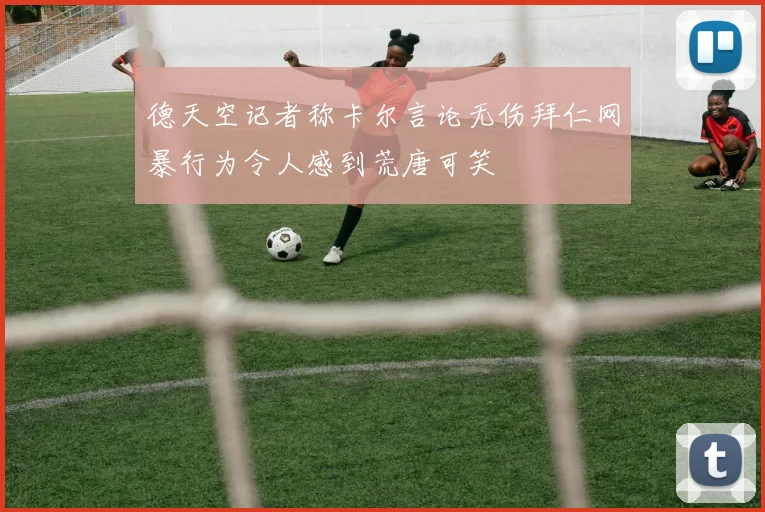 德天空记者称卡尔言论无伤拜仁网暴行为令人感到荒唐可笑