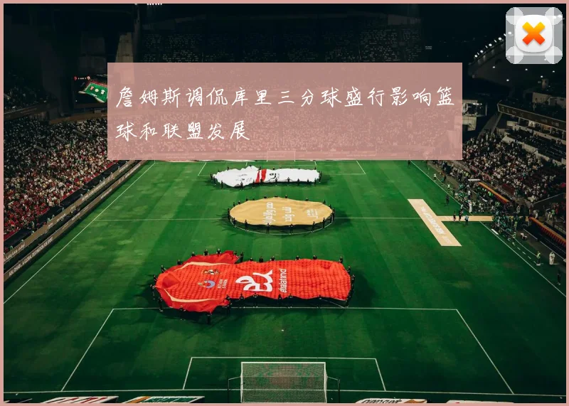 詹姆斯调侃库里三分球盛行影响篮球和联盟发展