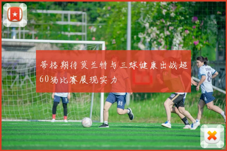 蒂格期待莫兰特与三球健康出战超60场比赛展现实力