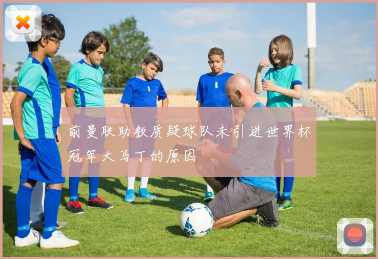 前曼联助教质疑球队未引进世界杯冠军大马丁的原因