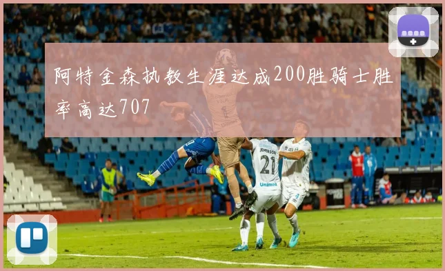 阿特金森执教生涯达成200胜骑士胜率高达707