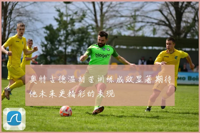 奥特古德温刻苦训练成效显著期待他未来更精彩的表现
