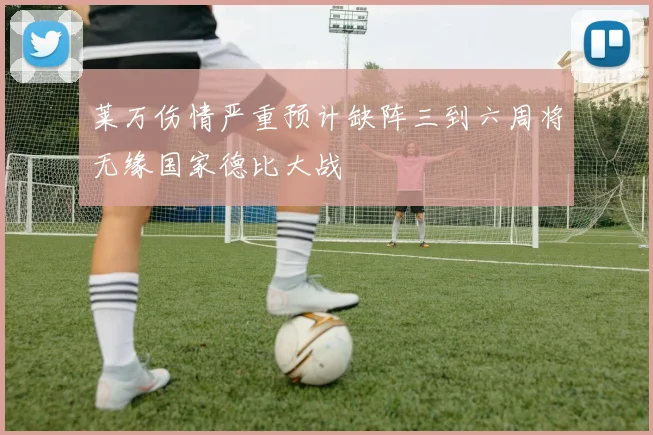 莱万伤情严重预计缺阵三到六周将无缘国家德比大战