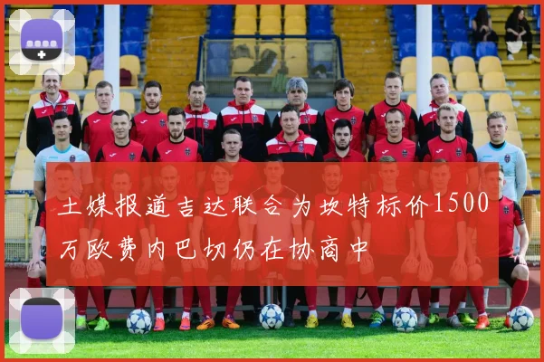 土媒报道吉达联合为坎特标价1500万欧费内巴切仍在协商中