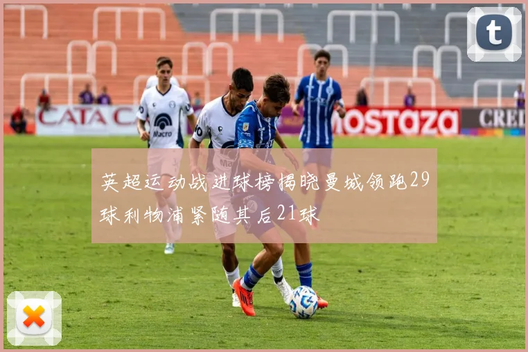英超运动战进球榜揭晓曼城领跑29球利物浦紧随其后21球