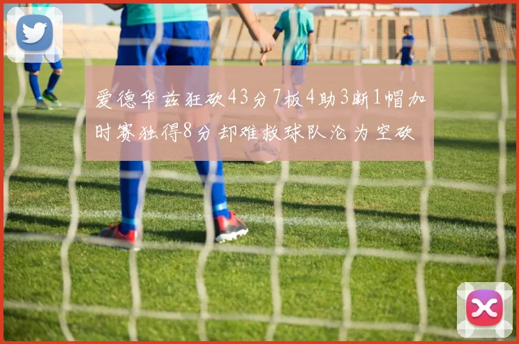 爱德华兹狂砍43分7板4助3断1帽加时赛独得8分却难救球队沦为空砍