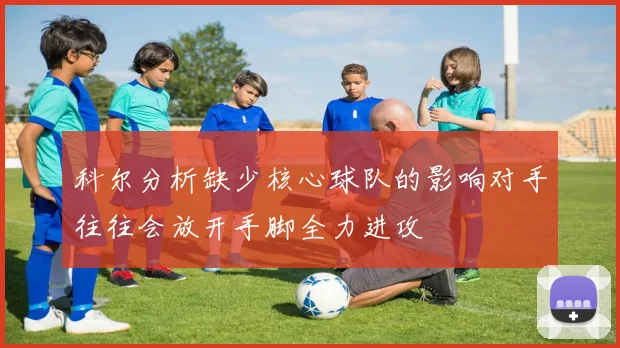 科尔分析缺少核心球队的影响对手往往会放开手脚全力进攻