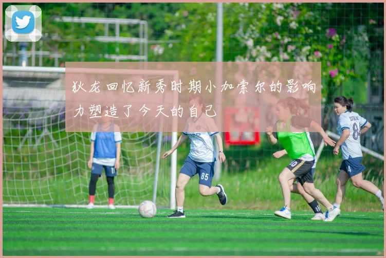 狄龙回忆新秀时期小加索尔的影响力塑造了今天的自己