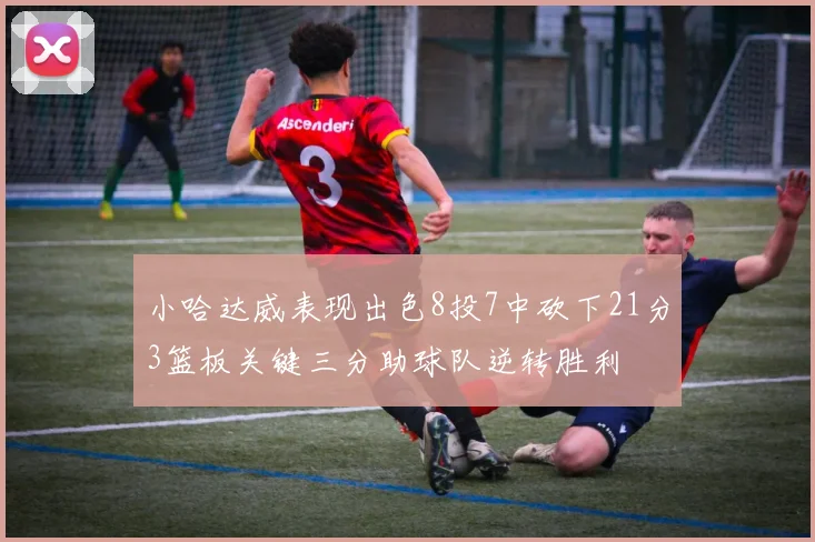 小哈达威表现出色8投7中砍下21分3篮板关键三分助球队逆转胜利