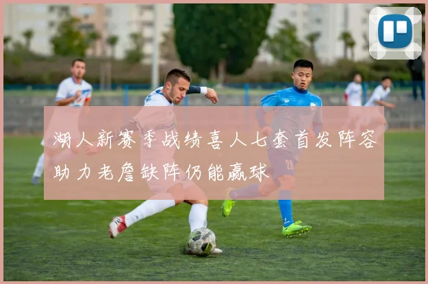 湖人新赛季战绩喜人七套首发阵容助力老詹缺阵仍能赢球