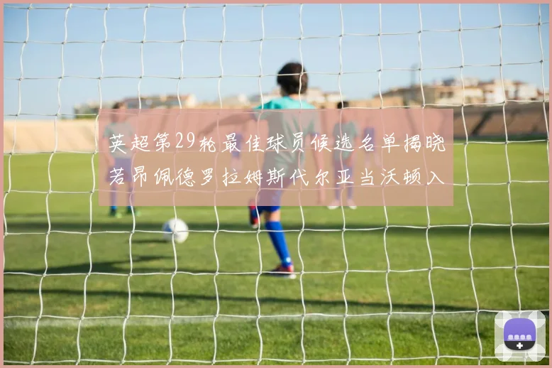 英超第29轮最佳球员候选名单揭晓若昂佩德罗拉姆斯代尔亚当沃顿入围