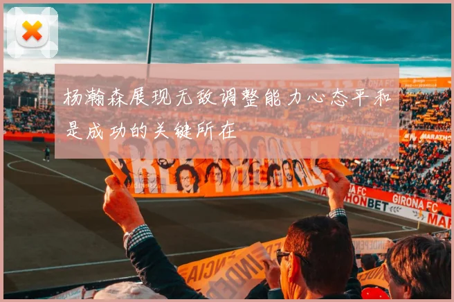 杨瀚森展现无敌调整能力心态平和是成功的关键所在