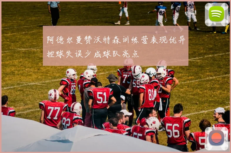 阿德尔曼赞沃特森训练营表现优异控球失误少成球队亮点