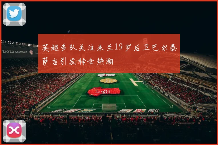 英超多队关注米兰19岁后卫巴尔泰萨吉引发转会热潮