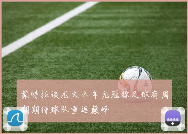 蒙特拉谈尤文六年无冠称足球有周期期待球队重返巅峰